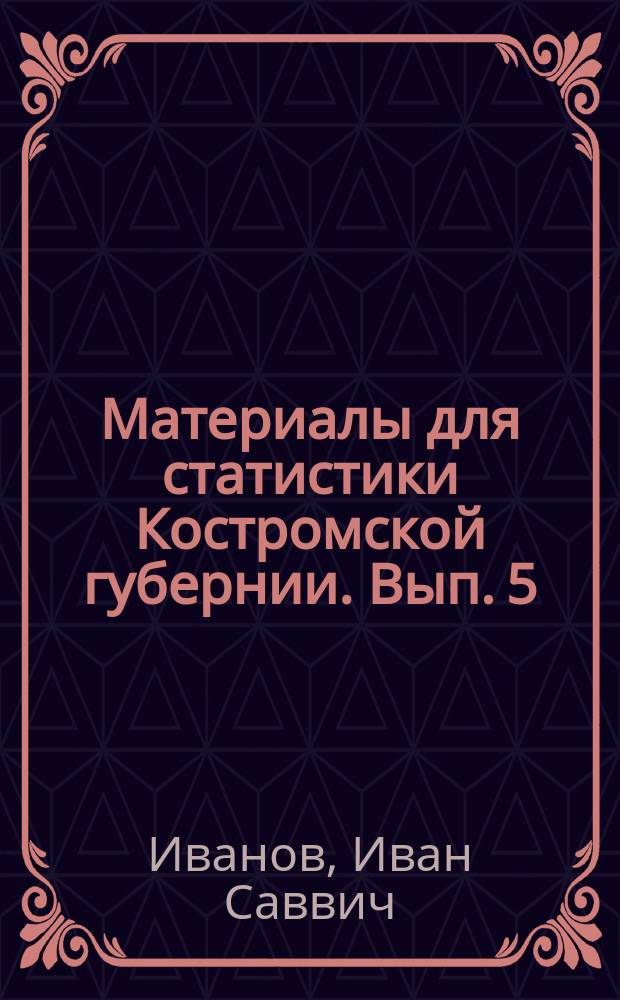 Материалы для статистики Костромской губернии. Вып. 5 : [Движение населения Костромской губернии в 1880 году и причины смертности