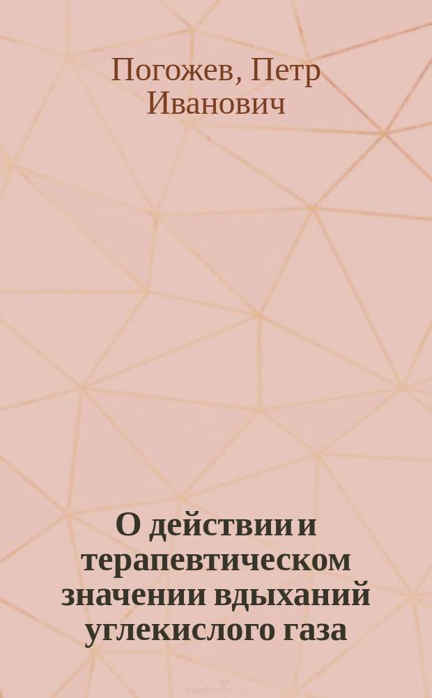 О действии и терапевтическом значении вдыханий углекислого газа : Дис. на степень д-ра мед. лекаря Петра Погожева