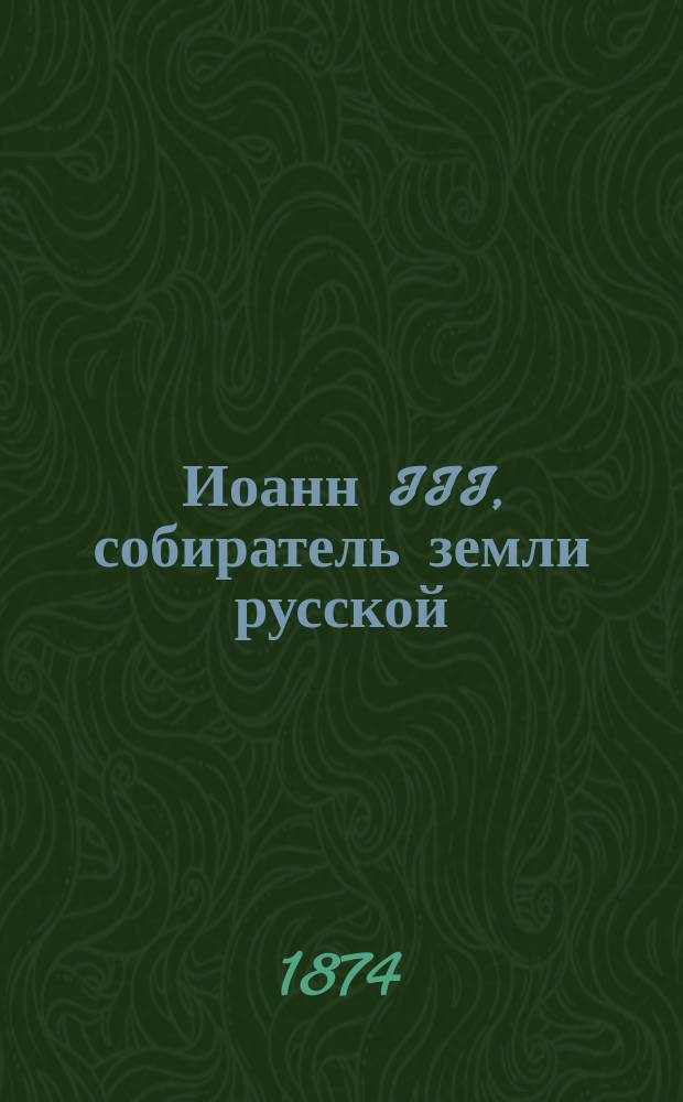 Иоанн III, собиратель земли русской : Ист. роман Нестора Кукольника