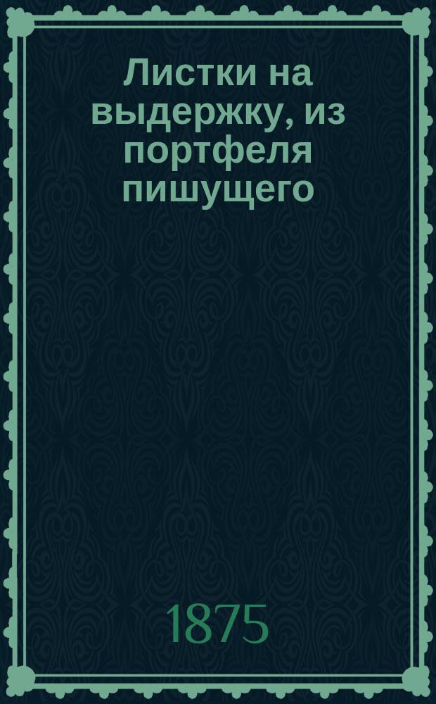 Листки на выдержку, из портфеля пишущего : Сб. статеек П.Н. Петрова из период. изд. "Биржевые вед." и "Нива" 1873 и 1874 г