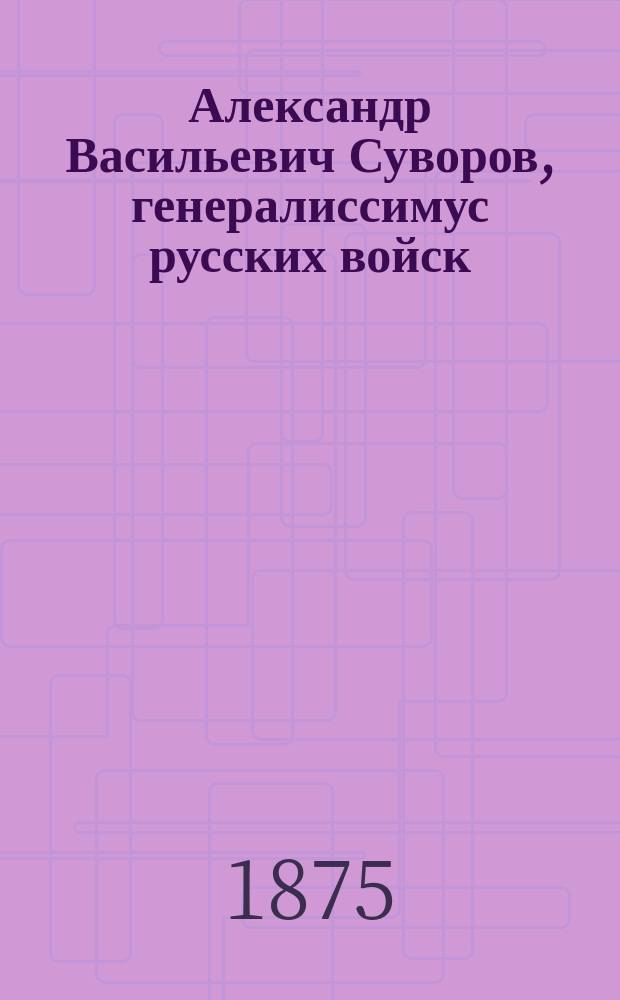 Александр Васильевич Суворов, генералиссимус русских войск : Его жизнь и победы : Сост. по историям: Н.А. Полевого и ген. Д.А. Милютина
