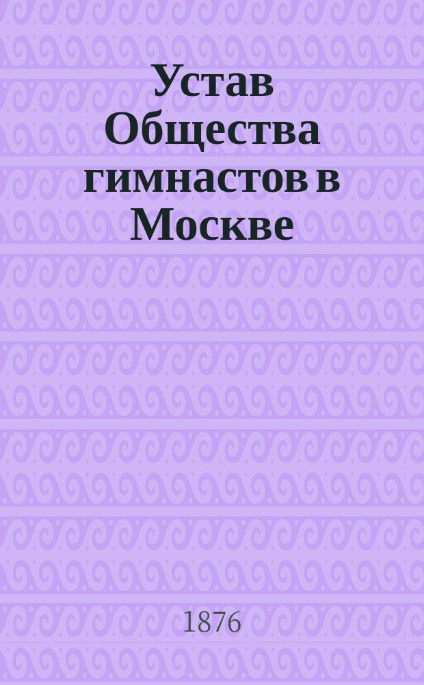 Устав Общества гимнастов в Москве : Утв... 23 апр. 1870 г