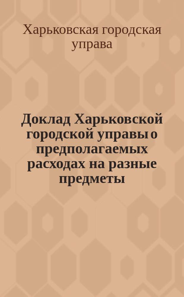 Доклад Харьковской городской управы о предполагаемых расходах на разные предметы, относящиеся к пользам города и его обывателей и по просьбам разных учреждений и лиц, в дополнение к расходам, показанным по проекту сметы на 1876 год