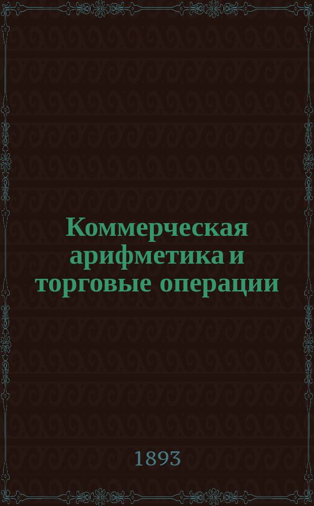 Коммерческая арифметика и торговые операции : С прил. графич. табл. колебаний рус. вексел. курса