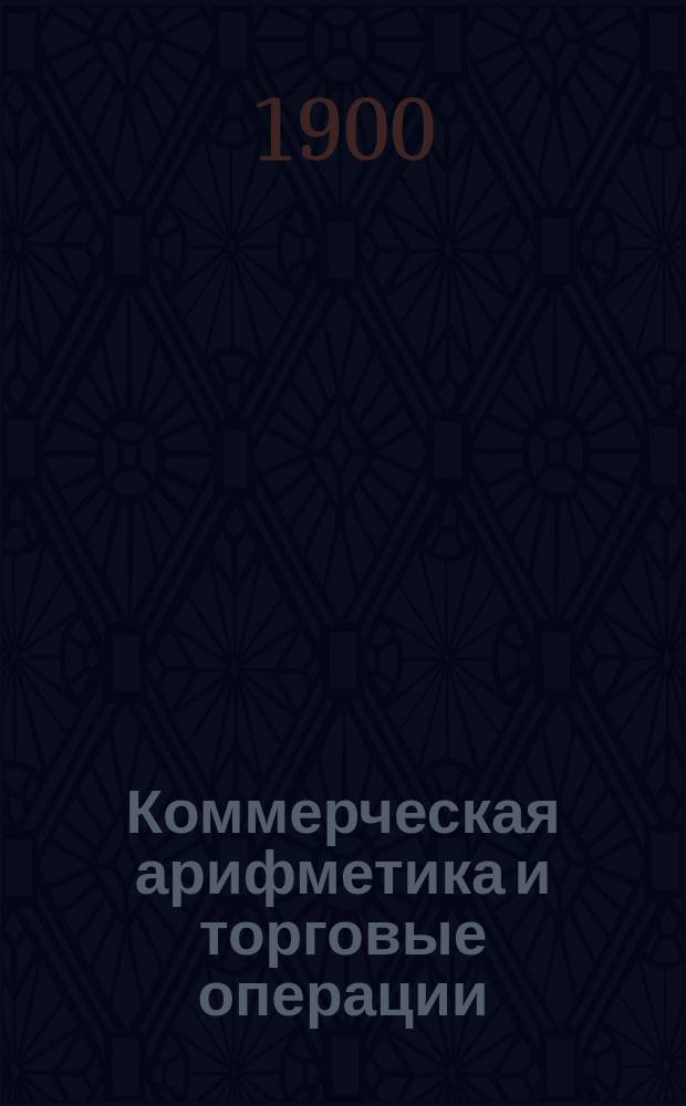 Коммерческая арифметика и торговые операции : С прил. графич. табл. колебаний рус. вексел. курса