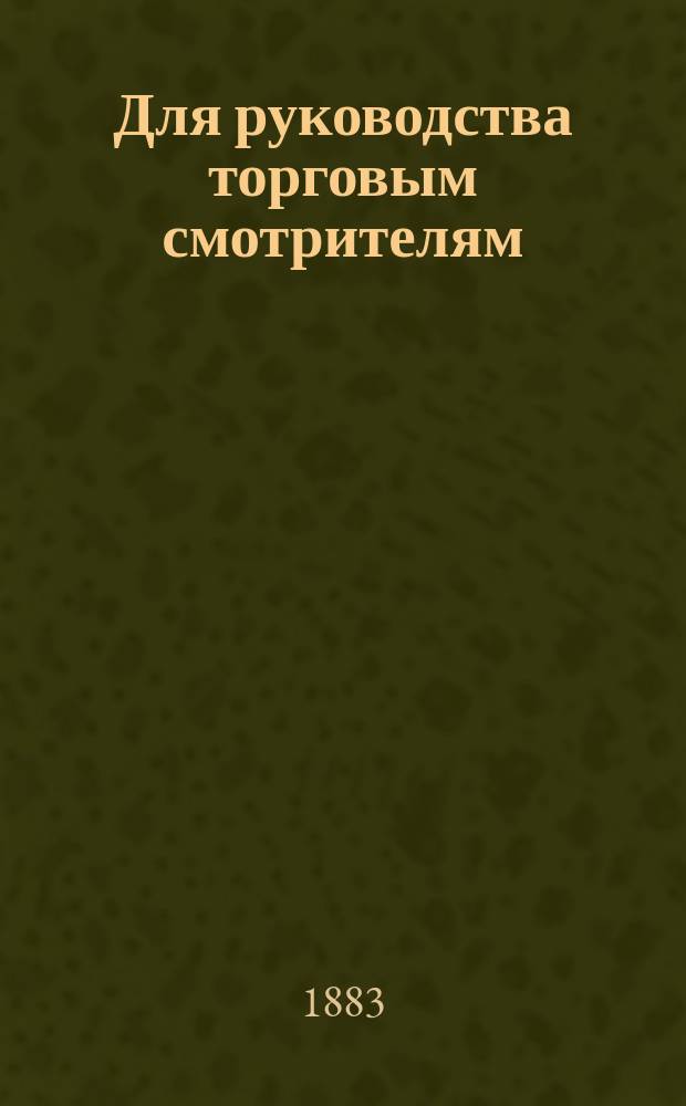 Для руководства торговым смотрителям : Извлеч. из Св. зак., т. 11, ч. 2 Устава торгового