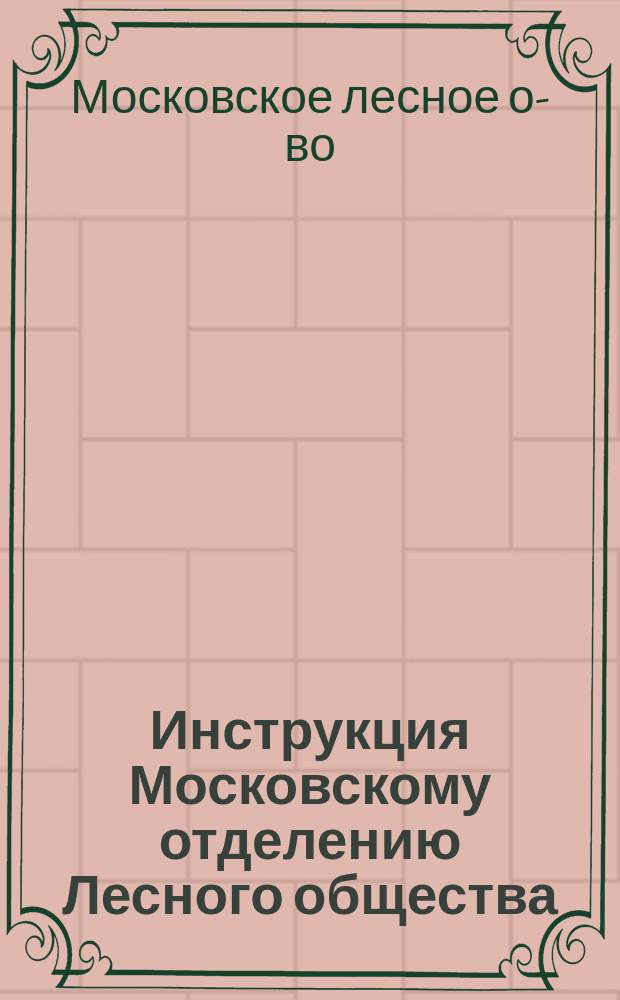 Инструкция Московскому отделению Лесного общества : Утв.... 26 апр. 1883 г
