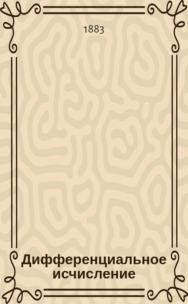 Дифференциальное исчисление : Лекции, чит. проф. К.А. Поссе в 1882/3 акад. г