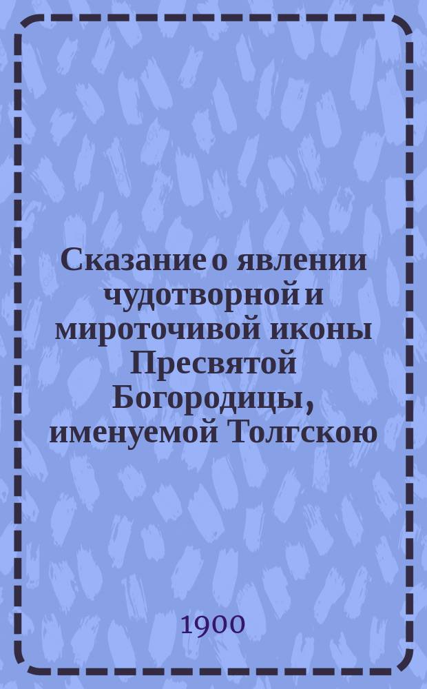 Сказание о явлении чудотворной и мироточивой иконы Пресвятой Богородицы, именуемой Толгскою, и чудесах от нее бывших