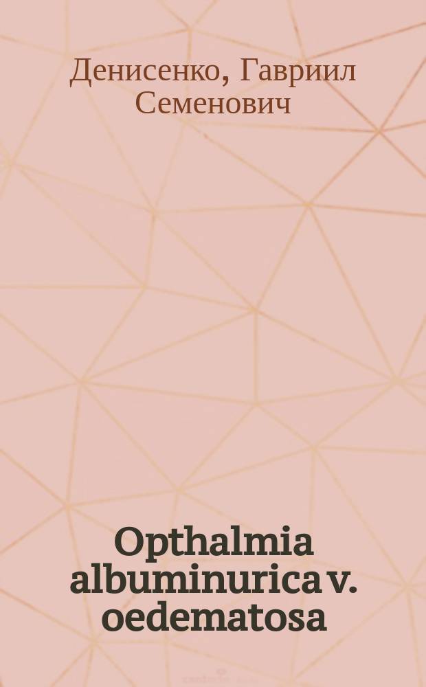Opthalmia albuminurica v. oedematosa : Первая публ. лекция, чит. по собств. выбору 13 дек. 1883 г. в Анат. аудитории Моск. ун-та на звание прив.-доц. офтальмологии д-ра мед. Гавриила Денисенко