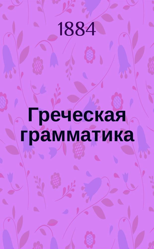 Греческая грамматика : Лекции, чит. проф. С.-Петерб. ун-та П.В. Никитиным в 1883/4 акад. г