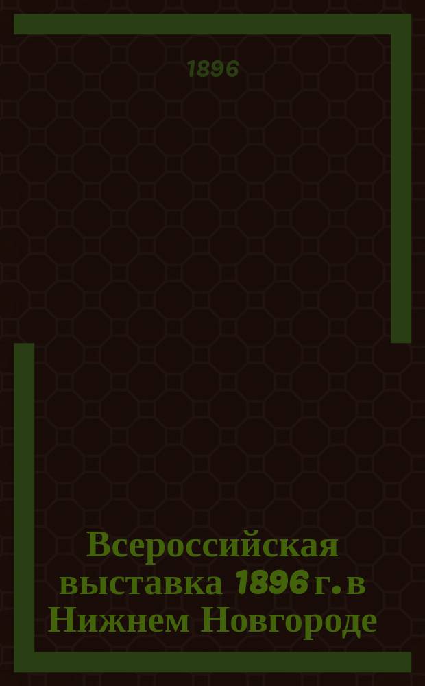 Всероссийская выставка 1896 г. в Нижнем Новгороде : путеводитель : город. - Ярмарка. - Выставка