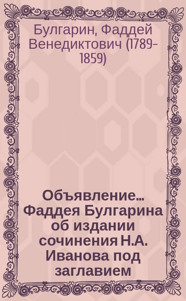Объявление... Фаддея Булгарина [об издании сочинения Н.А. Иванова] под заглавием: "Россия, в историческом, статистическом, географическом и литературном отношениях. Ручная книга для русских всех сословий"