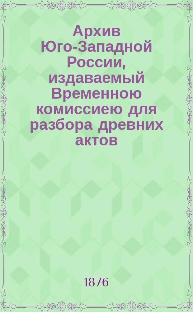 Архив Юго-Западной России, издаваемый Временною комиссиею для разбора древних актов, высочайше учрежденною при Киевском военном, Подольском и Волынском генерал-губернаторе. Ч. 6, т. 1 : Акты об экономических и юридических отношениях крестьян в XV-XVIII веке. (1498-1795)