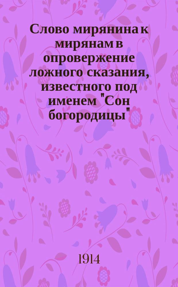 Слово мирянина к мирянам в опровержение ложного сказания, известного под именем "Сон богородицы" : Текст приведен без изменения по "Памятникам старинной русской литературы", изд. гр. Кушелевым-Безбородко, вып. III. "Ложные и отреченные книги русской старины", собр. А. Пыпиным, Спб. 1861, с. 125-127