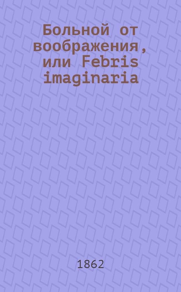 Больной от воображения, или Febris imaginaria : Водевиль в 1 д., передел. с фр. из пьесы Н. Фурнье и А.О. Мейера "Le mal de la peur" актером С. Бойковым