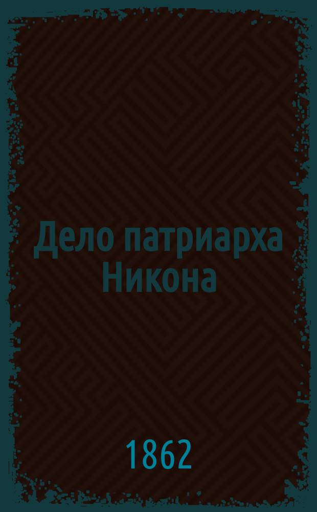 Дело патриарха Никона : Ист. исслед. по поводу 11 т. "Истории России", проф. Соловьева : С прил. актов и бумаг, относящихся к этому делу
