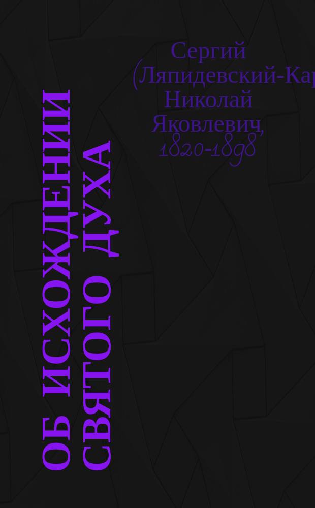 Об исхождении святого духа : (Ответ князю-писателю Н.Б. Голицыну на кн. "О возможном соединении российской церкви с западною без изменения обрядов православного богослужения")