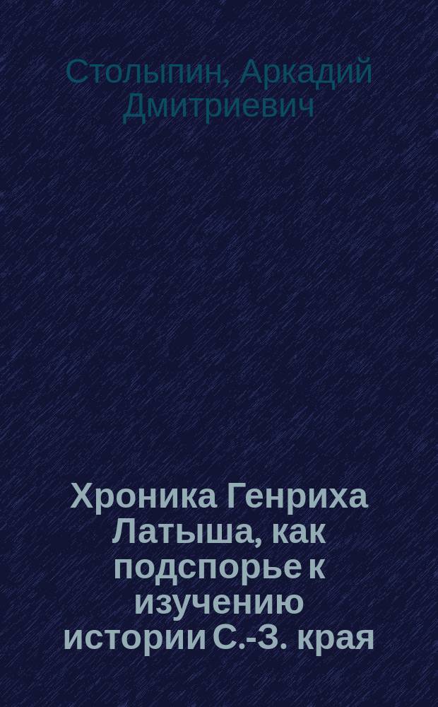Хроника Генриха Латыша, как подспорье к изучению истории С.-З. края : С прил. : Сев.-Зап. отд. Геогр. о-ва посвящает д. чл. его Ст