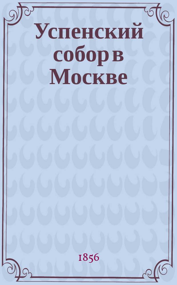 Успенский собор в Москве : Рис. отпеч. в литогр. при изд. "Рус. старины" А. Мартынова