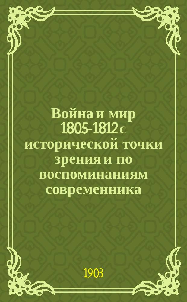 Война и мир 1805-1812 с исторической точки зрения и по воспоминаниям современника : По поводу соч. гр. Л.Н. Толстого "Война и мир"