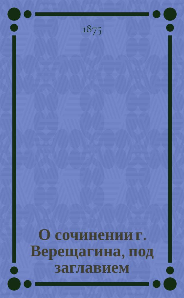 О сочинении г. Верещагина, под заглавием: "Путевые заметки по Черноморскому округу, Москва, 1874" : Донесение акад. М.И. Броссе, чит. в заседании Ист.-филол. отд-ния 15 окт. 1874 г