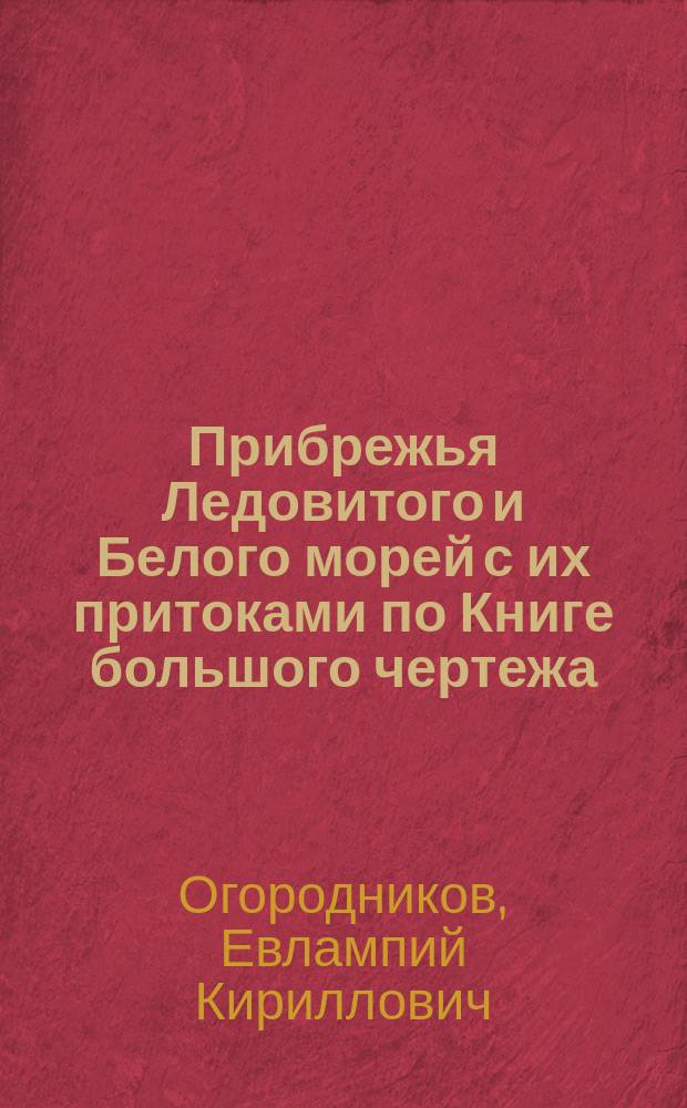 Прибрежья Ледовитого и Белого морей с их притоками по Книге большого чертежа : Исслед. Е.К. Огородникова