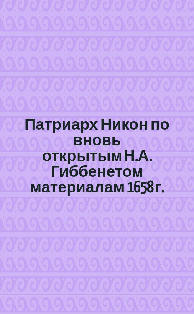 [Патриарх Никон по вновь открытым Н.А. Гиббенетом материалам 1658 г.