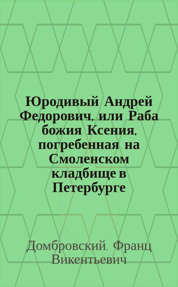 Юродивый Андрей Федорович, или Раба божия Ксения, погребенная на Смоленском кладбище в Петербурге : Очерк Ф. Белоруса
