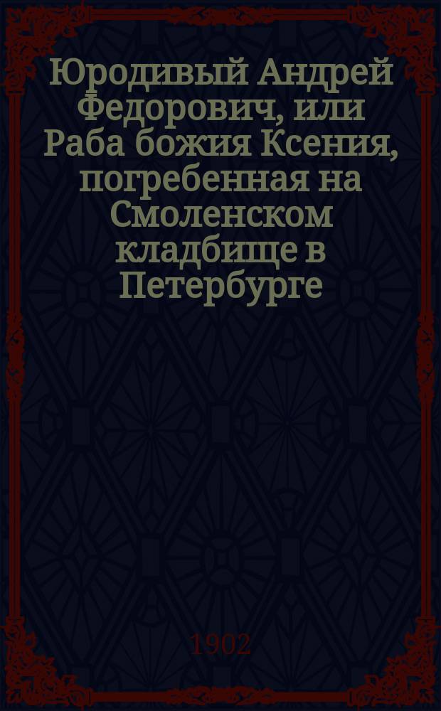 Юродивый Андрей Федорович, или Раба божия Ксения, погребенная на Смоленском кладбище в Петербурге : Очерк Ф. Белоруса