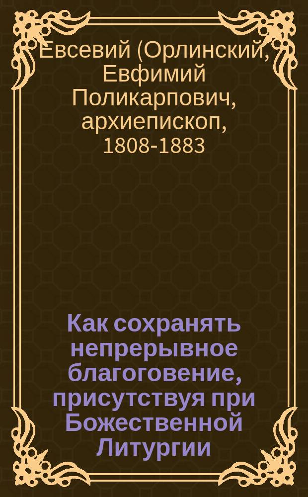 Как сохранять непрерывное благоговение, присутствуя при Божественной Литургии : Из бесед о Св. Таинствах Евсевия, архиепископа Могилевского