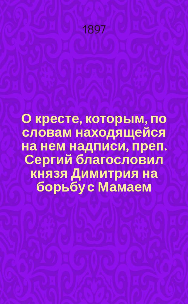 О кресте, которым, по словам находящейся на нем надписи, преп. Сергий благословил князя Димитрия на борьбу с Мамаем