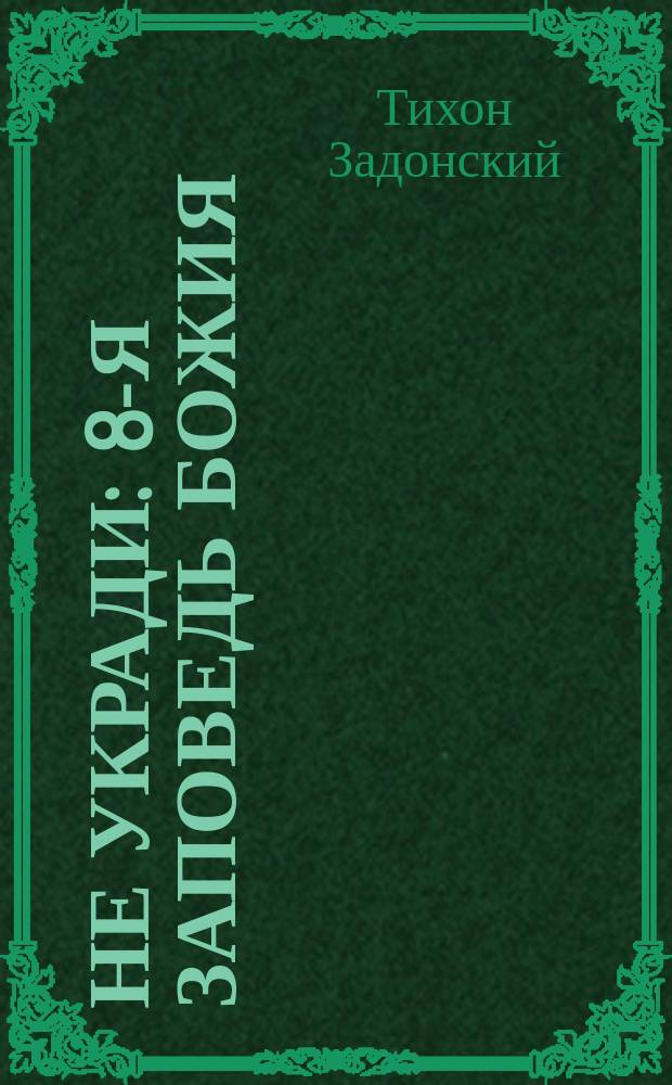 Не укради : 8-я заповедь Божия : (Из творений Св. Тихона Задонского)