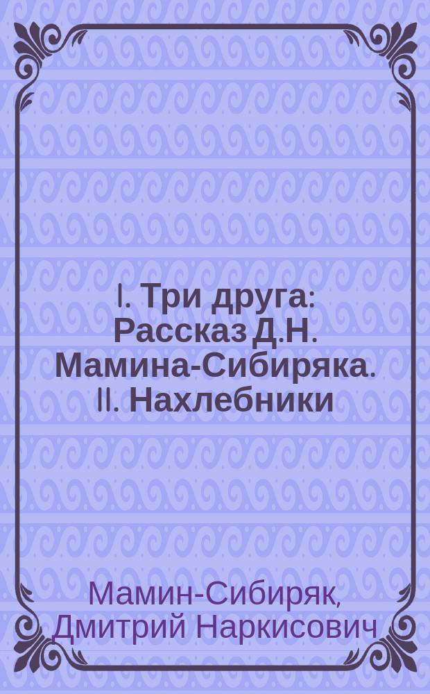I. Три друга : Рассказ Д.Н. Мамина-Сибиряка. II. Нахлебники : Рассказ А.П. Чехова