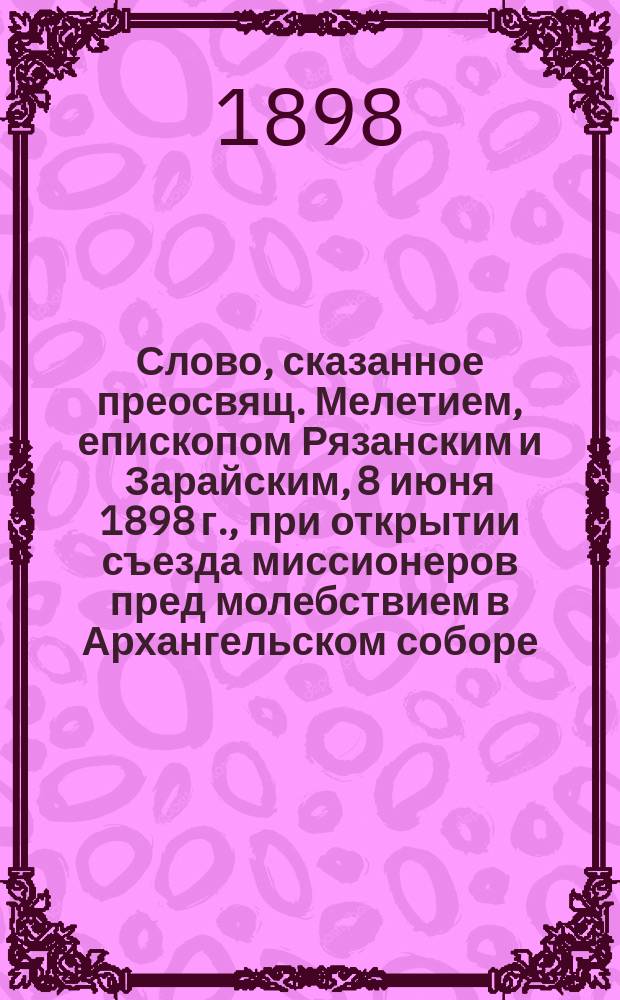 Слово, сказанное преосвящ. Мелетием, епископом Рязанским и Зарайским, 8 июня 1898 г., при открытии съезда миссионеров пред молебствием в Архангельском соборе