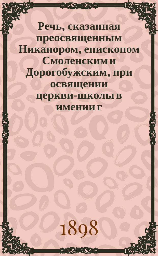 Речь, сказанная преосвященным Никанором, епископом Смоленским и Дорогобужским, при освящении церкви-школы в имении г. министра юстиции Н.В. Муравьева, в селе Скугореве, 23 августа 1898 года
