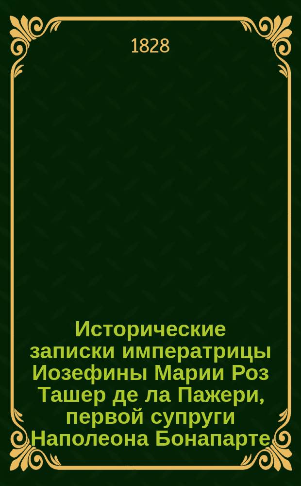 Исторические записки императрицы Иозефины Марии Роз Ташер де ла Пажери, первой супруги Наполеона Бонапарте, собранные девицею М.А. Ле Норманд : Ч. 1-2