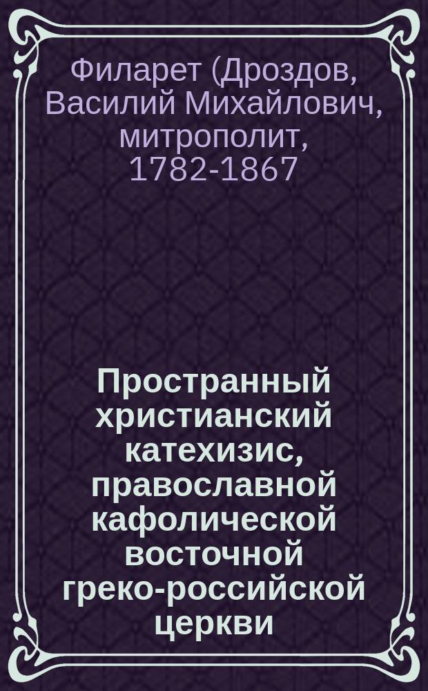 Пространный христианский катехизис, православной кафолической восточной греко-российской церкви, рассматриваемый и одобренный святейшим правительствующим синодом, изданный для преподавания в училищах по высочайшему его императорского величества повелению
