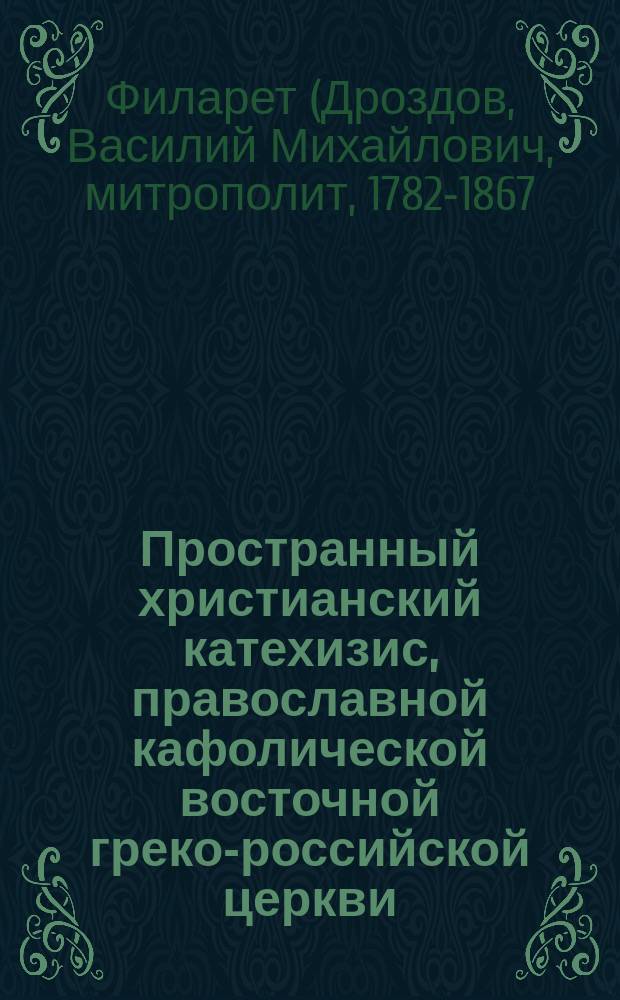 Пространный христианский катехизис, православной кафолической восточной греко-российской церкви, рассматриваемый и одобренный святейшим правительствующим синодом, изданный для преподавания в училищах по высочайшему его императорского величества повелению