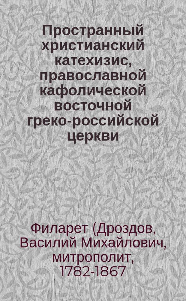 Пространный христианский катехизис, православной кафолической восточной греко-российской церкви, рассматриваемый и одобренный святейшим правительствующим синодом, изданный для преподавания в училищах по высочайшему его императорского величества повелению