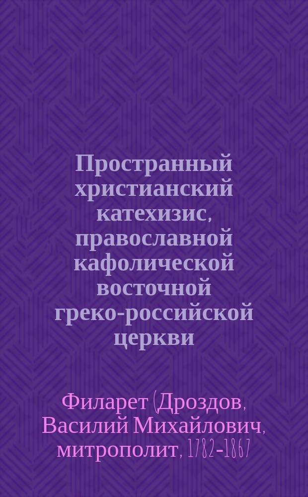 Пространный христианский катехизис, православной кафолической восточной греко-российской церкви, рассматриваемый и одобренный святейшим правительствующим синодом, изданный для преподавания в училищах по высочайшему его императорского величества повелению