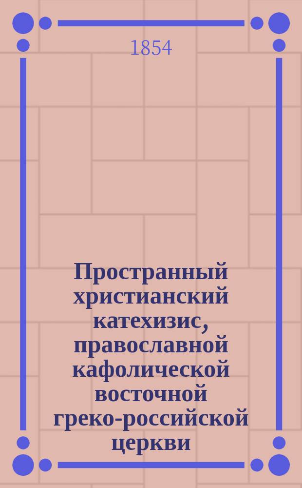 Пространный христианский катехизис, православной кафолической восточной греко-российской церкви, рассматриваемый и одобренный святейшим правительствующим синодом, изданный для преподавания в училищах по высочайшему его императорского величества повелению