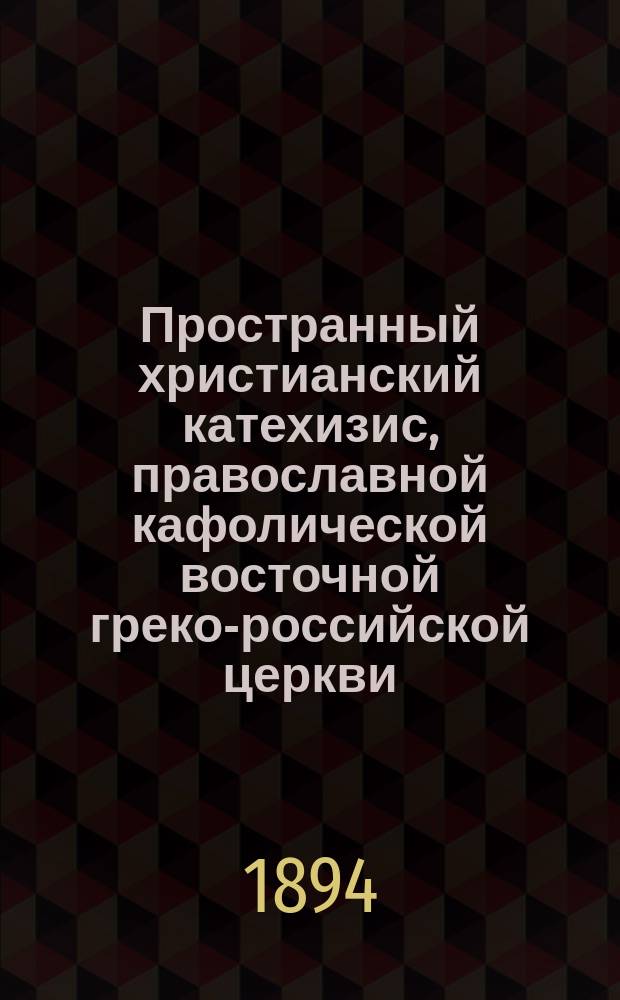 Пространный христианский катехизис, православной кафолической восточной греко-российской церкви, рассматриваемый и одобренный святейшим правительствующим синодом, изданный для преподавания в училищах по высочайшему его императорского величества повелению