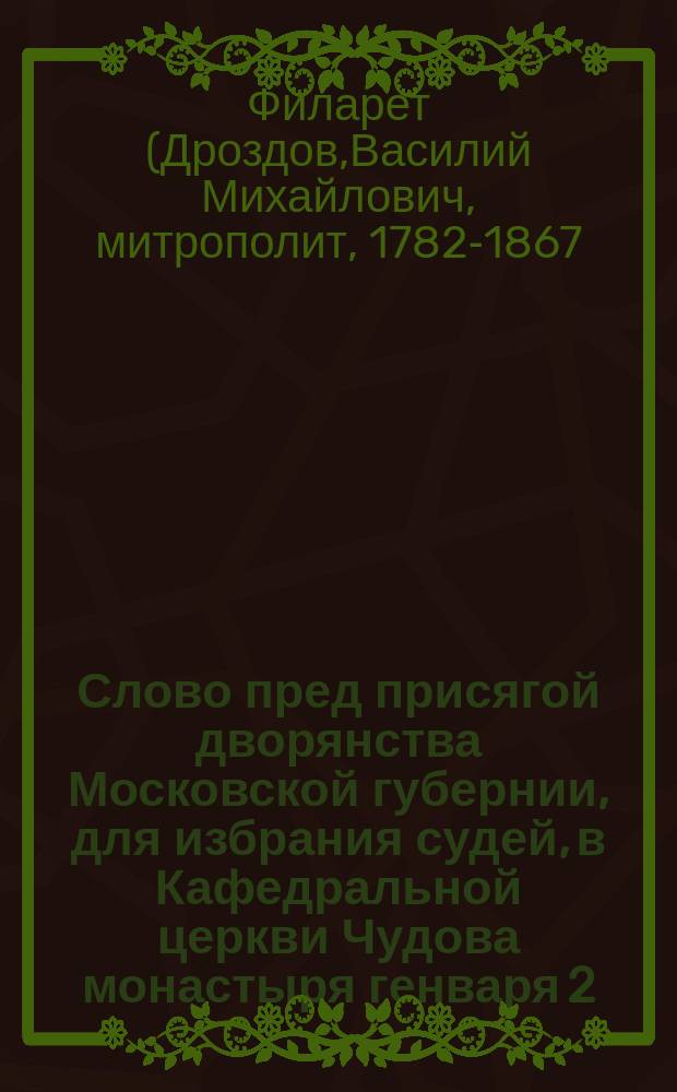 Слово пред присягой дворянства Московской губернии, для избрания судей, в Кафедральной церкви Чудова монастыря генваря 2, 1835, говоренное синодальным членом Филаретом, митрополитом Московским