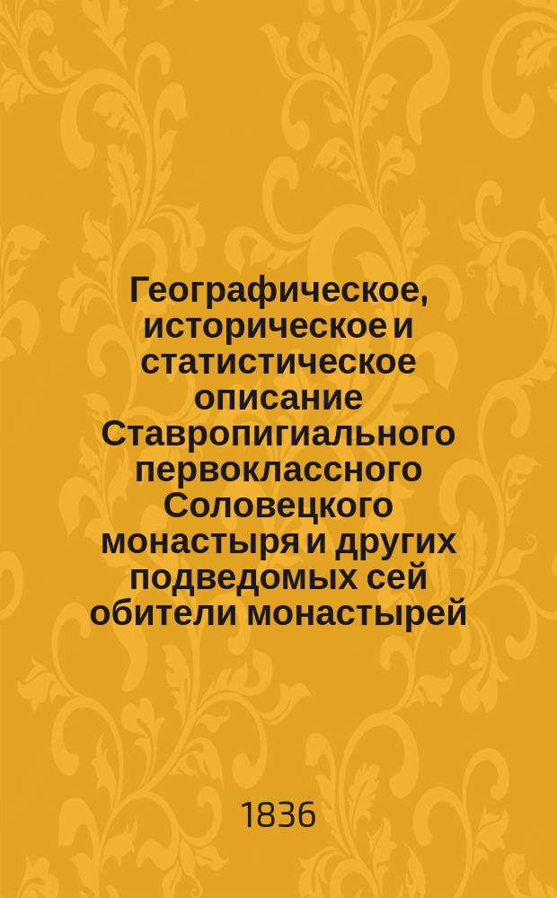 Географическое, историческое и статистическое описание Ставропигиального первоклассного Соловецкого монастыря и других подведомых сей обители монастырей, скитов, приходских церквей и подворьев, с присовокуплением многих царских, патриарших и других, знаменитых гражданских и духовных лиц, граммат, относящихся к истории сего монастыря, составленное трудами Соловецкого монастыря архимандрита Досифея : Ч. 1-3