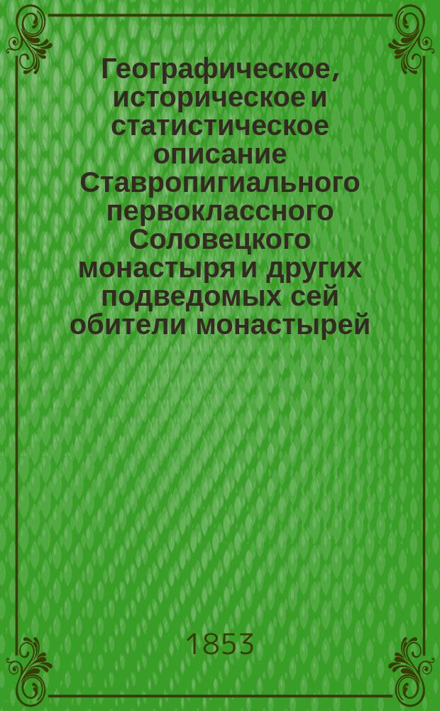 Географическое, историческое и статистическое описание Ставропигиального первоклассного Соловецкого монастыря и других подведомых сей обители монастырей, скитов, приходских церквей и подворьев, с присовокуплением многих царских, патриарших и других, знаменитых гражданских и духовных лиц, граммат, относящихся к истории сего монастыря, составленное трудами Соловецкого монастыря архимандрита Досифея