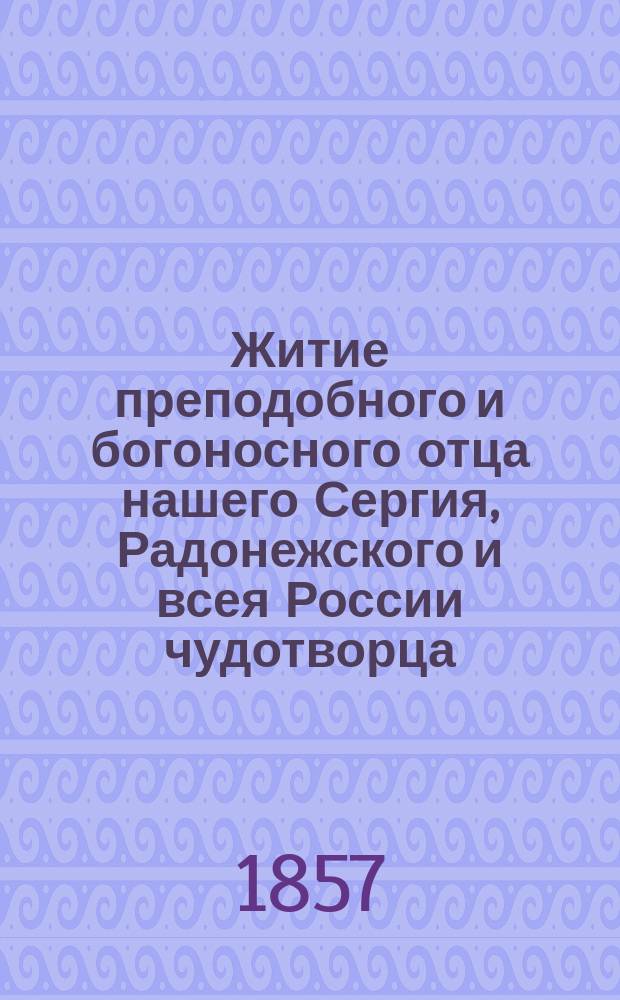 Житие преподобного и богоносного отца нашего Сергия, Радонежского и всея России чудотворца, почерпнутое из достоверных источников, читанное в Лавре его на всенощном бдении, июля 5 дня 1822 года