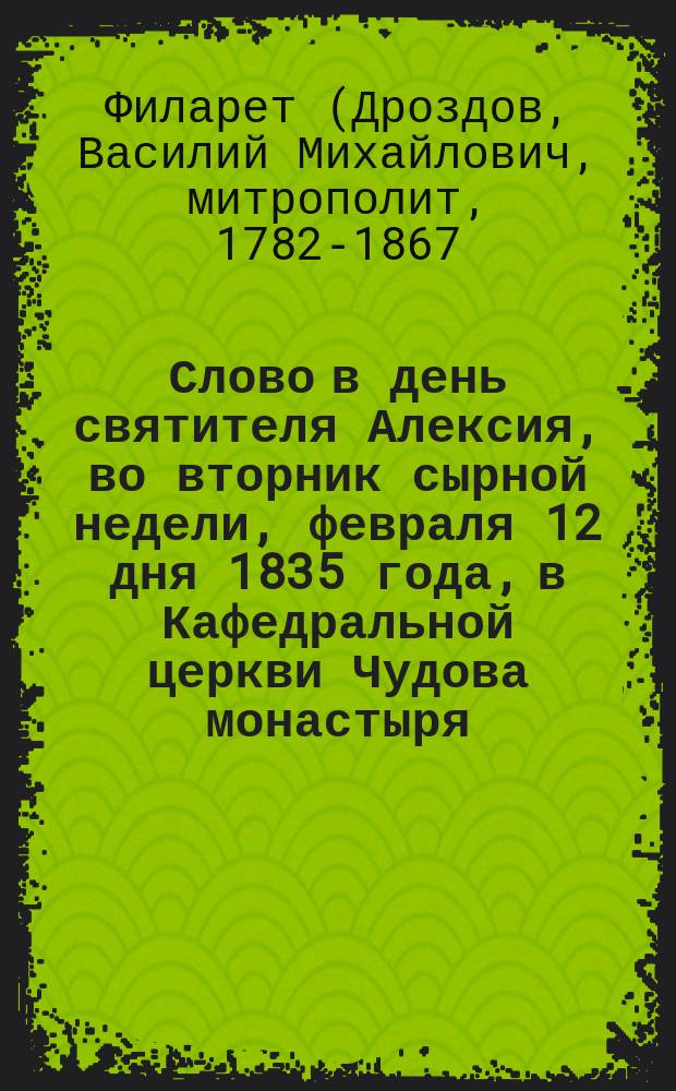 Слово в день святителя Алексия, во вторник сырной недели, февраля 12 дня 1835 года, в Кафедральной церкви Чудова монастыря, говоренное синодальным членом Филаретом, митрополитом Московским