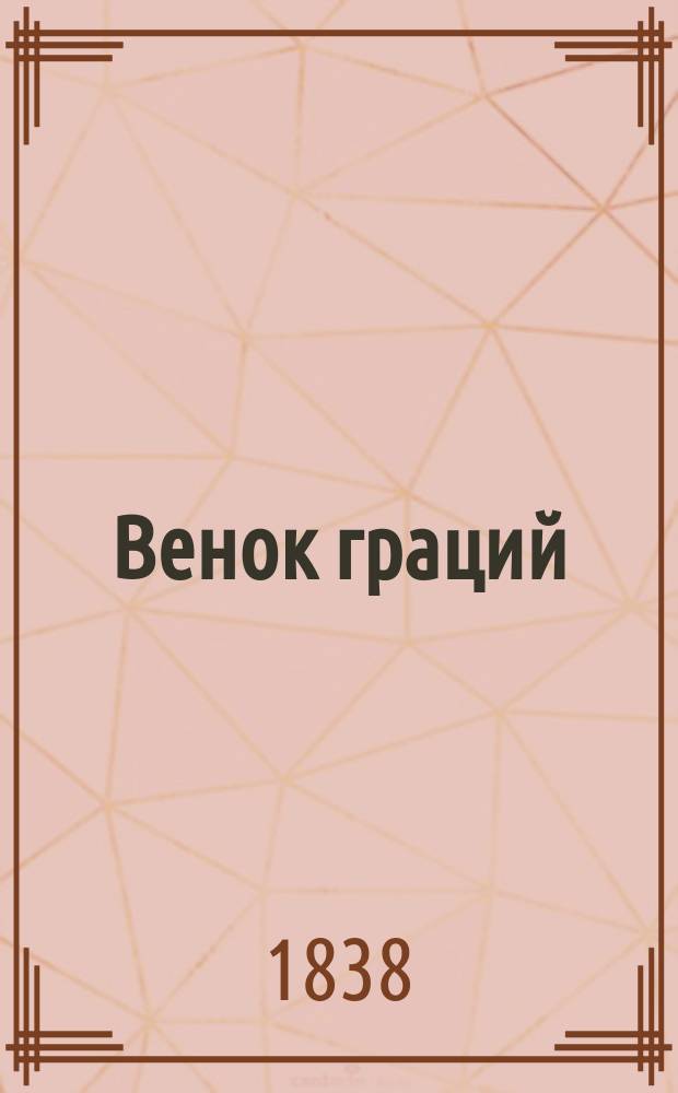 Венок граций : Подарок любителям и любительницам пения и романсов, или собр. разн. стихов лучших и извест. сочинителей как-то: А. Пушкина, И. Козлова, Е. Баратынского, Ф. Глинки, Кюхельбекера, Бестужева, А. Дельвига, К. Масальского, И. Дмитриева, Иванчина-Писарева, кн. Вяземского, А. Подолинского и проч