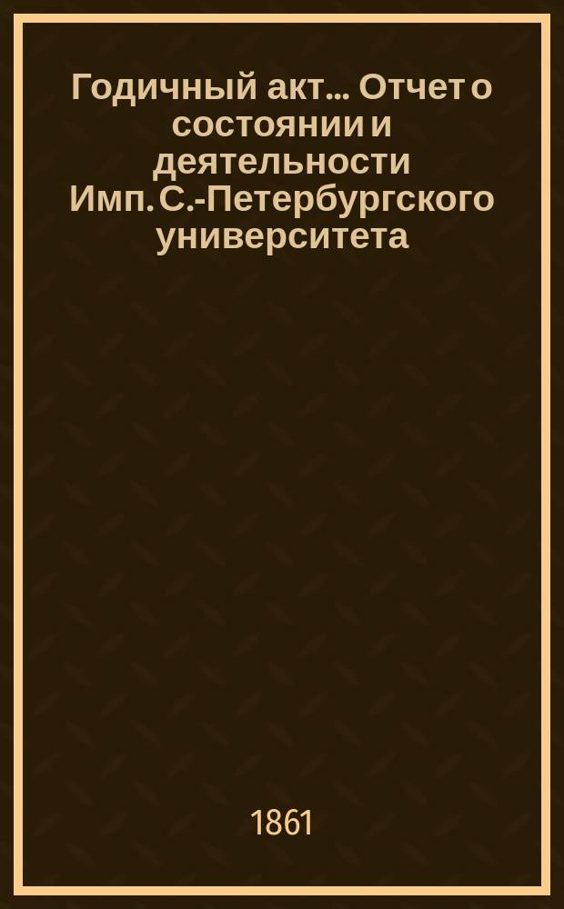 Годичный акт... Отчет о состоянии и деятельности Имп. С.-Петербургского университета... бывший 8 февраля 1861 года : бывший 8 февраля 1861 года ; [Отчет... за 1860 г. ректора П.А. Плетнева и соч. Н.И. Костомарова и И.Е. Андреевского]